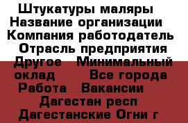 Штукатуры маляры › Название организации ­ Компания-работодатель › Отрасль предприятия ­ Другое › Минимальный оклад ­ 1 - Все города Работа » Вакансии   . Дагестан респ.,Дагестанские Огни г.